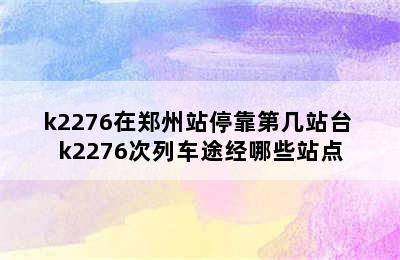 k2276在郑州站停靠第几站台 k2276次列车途经哪些站点